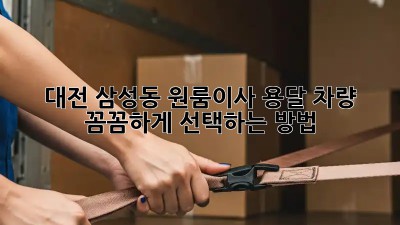 대전 삼성동 원룸이사? 용달 차량 꼼꼼하게 선택하는 방법!
