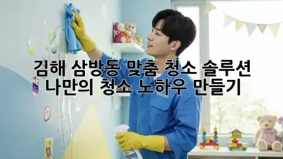 김해 삼방동 맞춤 청소 솔루션: 나만의 청소 노하우 만들기
