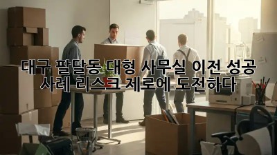 대구 팔달동 대형 사무실 이전 성공 사례: 리스크 제로에 도전하다!
