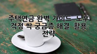 주택연금 완벽 가이드 🏡 노후 걱정 싹! 궁금증 해결 & 활용 전략 ✨
